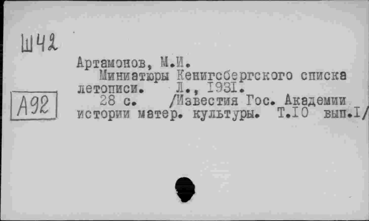 ﻿/192
Ь1П
Артамонов, М.И.
Миниатюры Кенигсбергского списка летописи. Л., 1931.
28 с. /Известия Гос. Академии
истории матер, культуры. T.I0 вып.1/